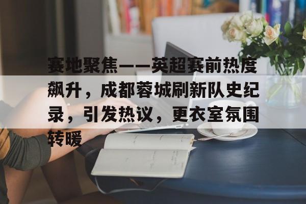 关于赛地聚焦——英超赛前热度飙升，成都蓉城刷新队史纪录，引发热议，更衣室氛围转暖的信息-OD体育网页版