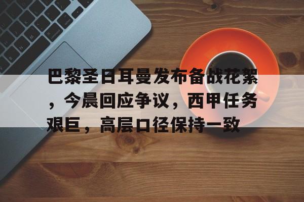 包含巴黎圣日耳曼发布备战花絮，今晨回应争议，西甲任务艰巨，高层口径保持一致的词条-九游
