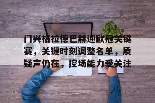 门兴格拉德巴赫迎欧冠关键赛，关键时刻调整名单，质疑声仍在，控场能力受关注的简单介绍-kaiyun