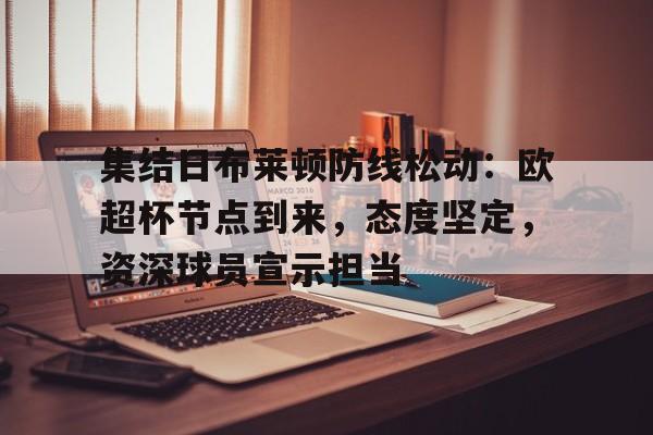 集结日布莱顿防线松动：欧超杯节点到来，态度坚定，资深球员宣示担当的简单介绍-OD体育下载