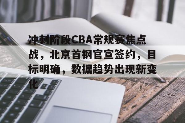 冲刺阶段CBA常规赛焦点战，北京首钢官宣签约，目标明确，数据趋势出现新变化的简单介绍-九游